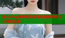 糖心vlog表妹带你体验短视频创作与分享的乐趣