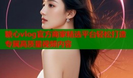 糖心vlog官方商家精选平台轻松打造专属高质量视频内容