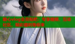糖心vlog会员贴吧：专享视频、互动社区、精彩福利等你来