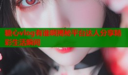 糖心vlog有谁啊揭秘平台达人分享精彩生活瞬间