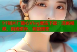 91制片厂糖心Vlog果冻下载：清晰视频、离线缓存、智能搜索