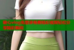 糖心vlog免登录畅看精彩视频轻松分享精彩瞬间