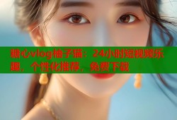 糖心vlog柚子猫：24小时短视频乐趣，个性化推荐，免费下载
