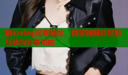 糖心vlog回家地址，探索视频社区的互动与分享功能