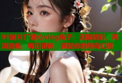 91制片厂糖心vlog兔子：无限精彩，高清流畅，每日更新，满足你的所有幻想