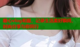 糖心vlog和服，记录生活美好瞬间，时尚分享与你同行