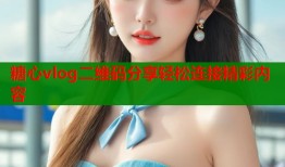 糖心vlog二维码分享轻松连接精彩内容