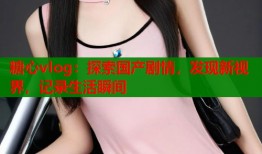 糖心vlog：探索国产剧情，发现新视界，记录生活瞬间