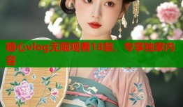 糖心vlog无限观看18禁，专享独家内容