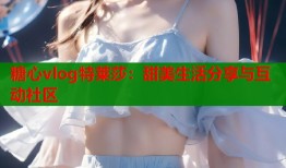 糖心vlog特莱莎：甜美生活分享与互动社区