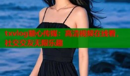 txvlog糖心传媒：高清视频在线看，社交交友无限乐趣