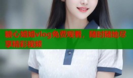 糖心姐姐vlog免费观看，随时随地尽享精彩视频