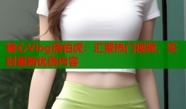 糖心Vlog唐伯虎：汇聚热门视频，实时更新优质内容