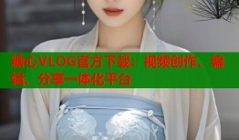 糖心VLOG官方下载：视频创作、编辑、分享一体化平台