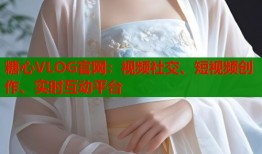 糖心VLOG官网：视频社交、短视频创作、实时互动平台