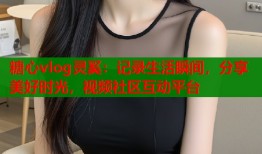 糖心vlog灵奚：记录生活瞬间，分享美好时光，视频社区互动平台
