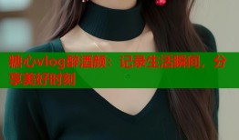 糖心vlog醉酒颜：记录生活瞬间，分享美好时刻