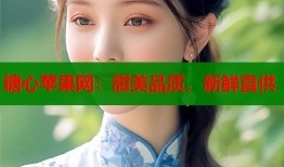 糖心苹果网：甜美品质，新鲜直供