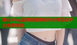 糖心Vlog官网短视频创作分享互动平台免费体验