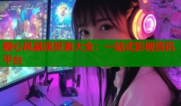 糖心风暴演员表大全：一站式影视资讯平台