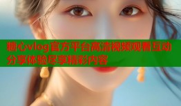 糖心vlog官方平台高清视频观看互动分享体验尽享精彩内容