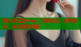 糖心多乙的vlog：记录生活，分享快乐，社交互动无限
