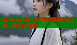 糖心vlog小桃：随时随地观看精彩视频，记录生活瞬间