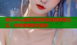 糖心vlog房东带你探索智能家居生活，体验便捷租赁服务