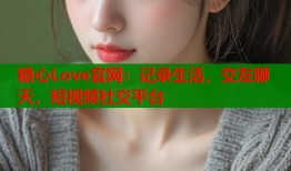 糖心Love官网：记录生活，交友聊天，短视频社交平台