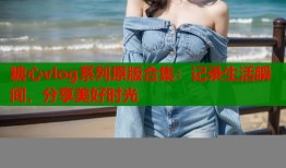 糖心vlog系列原版合集：记录生活瞬间，分享美好时光