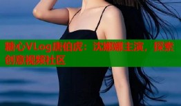 糖心VLog唐伯虎：沈娜娜主演，探索创意视频社区