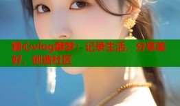 糖心vlog酥梦：记录生活，分享美好，创造社区