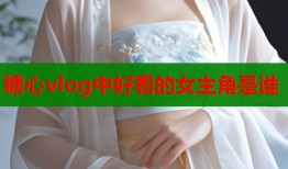 糖心vlog中好看的女主角是谁