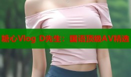 糖心Vlog D先生：国语顶级AV精选