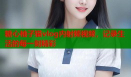 糖心柚子猫vlog内射频视频，记录生活的每一刻精彩