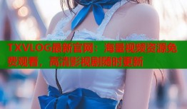 TXVLOG最新官网：海量视频资源免费观看，高清影视剧随时更新