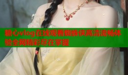 糖心vlog在线观看蜘蛛侠高清流畅体验全网精彩尽在掌握