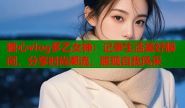 糖心vlog多乙女神：记录生活美好瞬间，分享时尚潮流，展现自我风采