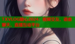 TXVLOG糖心2024：视频交友、语音聊天、直播互动平台