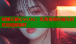 妮娜在糖心VLOG：私密视频存储与创意短视频制作