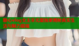 糖心vlog女主辛尤里独家揭秘真实生活与魅力展现