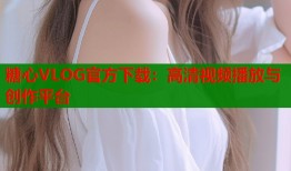 糖心VLOG官方下载：高清视频播放与创作平台