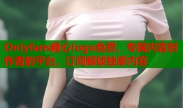 Onlyfans糖心logo免费，专属内容创作者的平台，订阅解锁独家内容