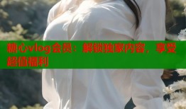 糖心vlog会员：解锁独家内容，享受超值福利