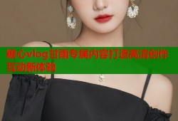 糖心vlog甘雨专属内容打造高清创作互动新体验