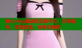 糖心vlog邀请码互换平台，分享福利，享受优惠，快来交换吧