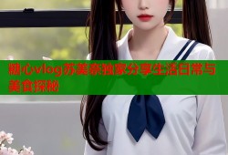 糖心vlog苏美奈独家分享生活日常与美食探秘