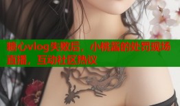 糖心vlog失败后，小桃酱的处罚现场直播，互动社区热议