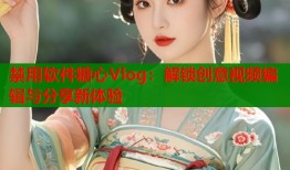 禁用软件糖心Vlog：解锁创意视频编辑与分享新体验