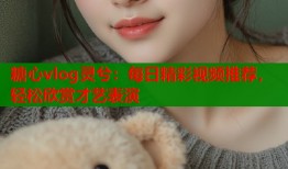 糖心vlog灵兮：每日精彩视频推荐，轻松欣赏才艺表演